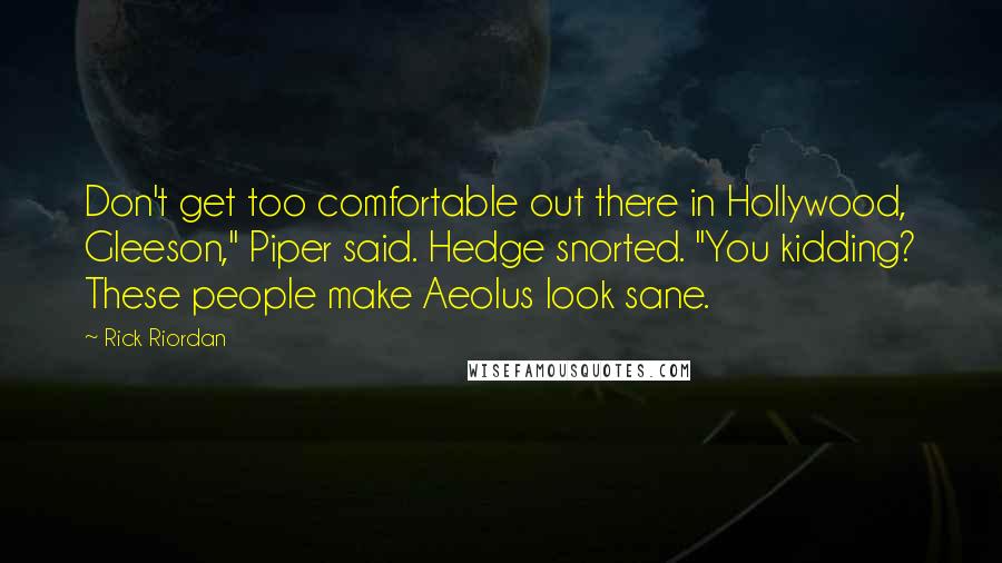 Rick Riordan Quotes: Don't get too comfortable out there in Hollywood, Gleeson," Piper said. Hedge snorted. "You kidding? These people make Aeolus look sane.