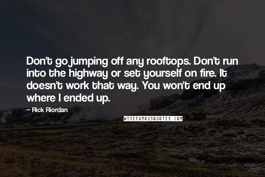 Rick Riordan Quotes: Don't go jumping off any rooftops. Don't run into the highway or set yourself on fire. It doesn't work that way. You won't end up where I ended up.