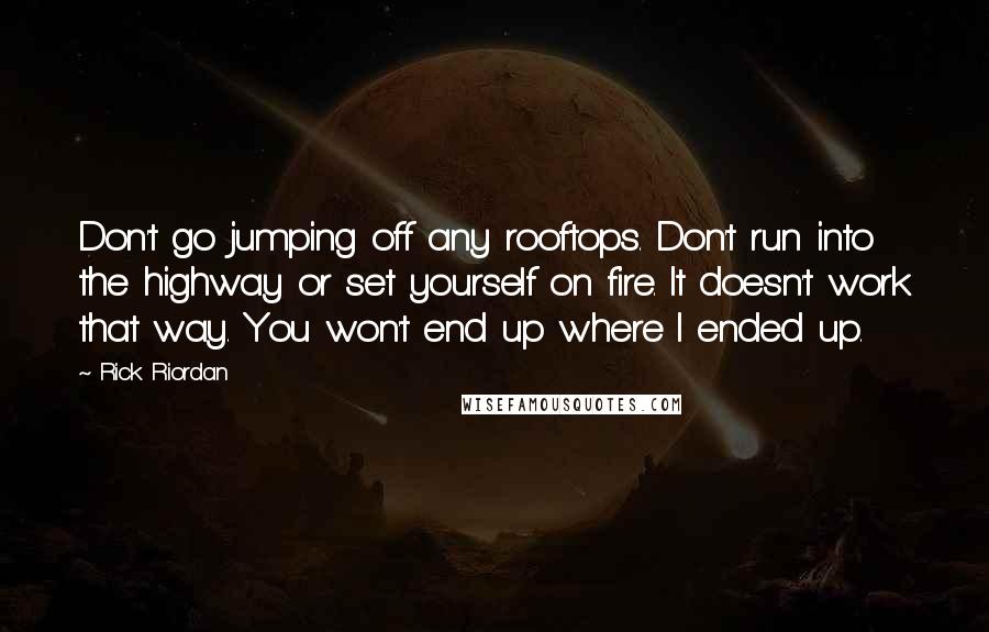Rick Riordan Quotes: Don't go jumping off any rooftops. Don't run into the highway or set yourself on fire. It doesn't work that way. You won't end up where I ended up.