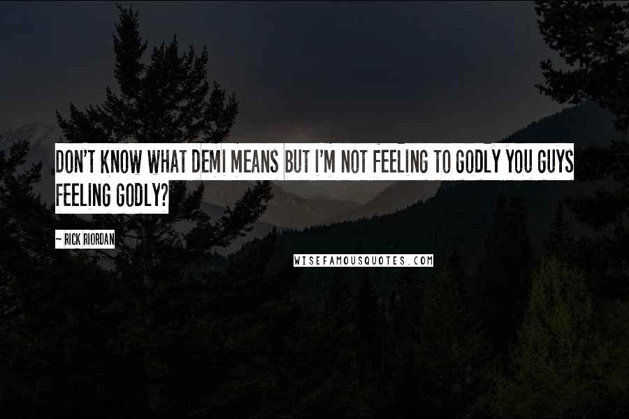 Rick Riordan Quotes: Don't know what demi means but i'm not feeling to godly you guys feeling godly?
