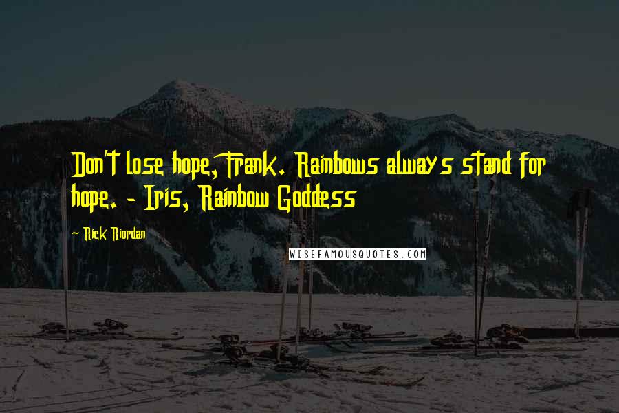 Rick Riordan Quotes: Don't lose hope, Frank. Rainbows always stand for hope. - Iris, Rainbow Goddess