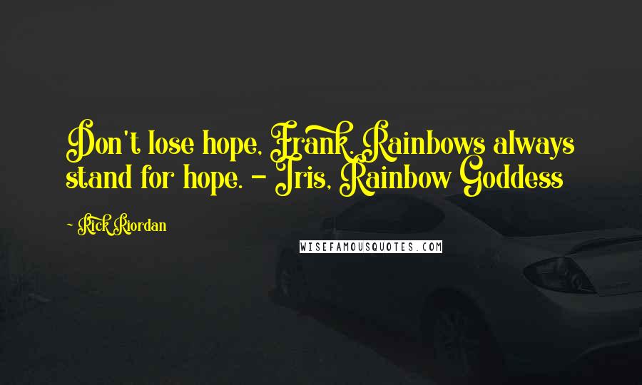 Rick Riordan Quotes: Don't lose hope, Frank. Rainbows always stand for hope. - Iris, Rainbow Goddess