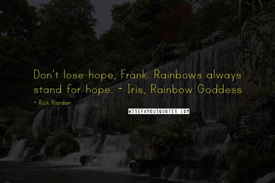 Rick Riordan Quotes: Don't lose hope, Frank. Rainbows always stand for hope. - Iris, Rainbow Goddess