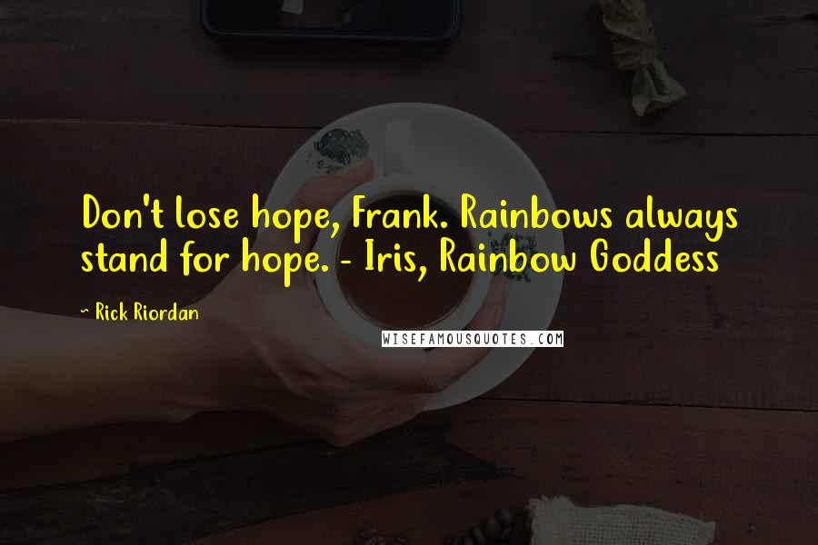 Rick Riordan Quotes: Don't lose hope, Frank. Rainbows always stand for hope. - Iris, Rainbow Goddess