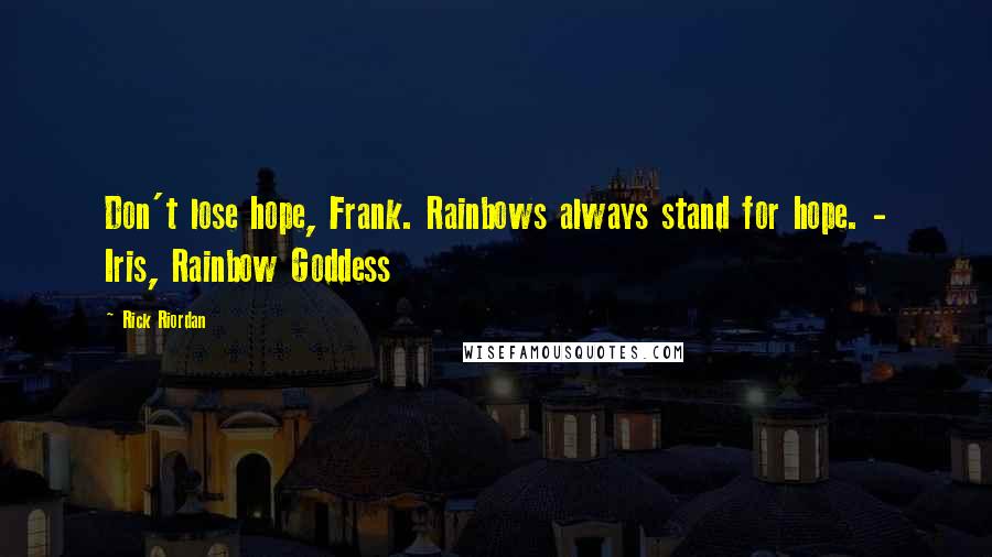 Rick Riordan Quotes: Don't lose hope, Frank. Rainbows always stand for hope. - Iris, Rainbow Goddess