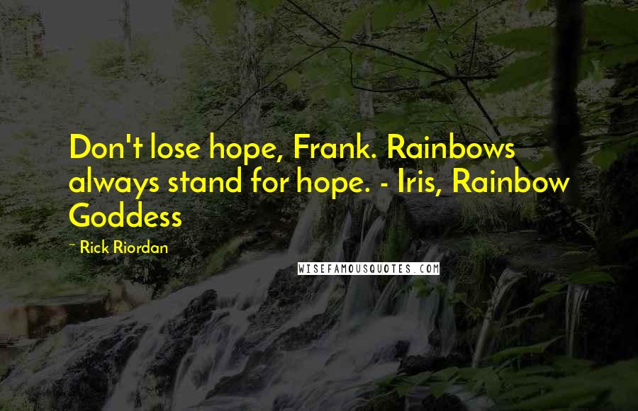 Rick Riordan Quotes: Don't lose hope, Frank. Rainbows always stand for hope. - Iris, Rainbow Goddess
