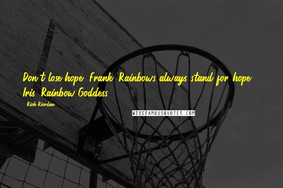 Rick Riordan Quotes: Don't lose hope, Frank. Rainbows always stand for hope. - Iris, Rainbow Goddess