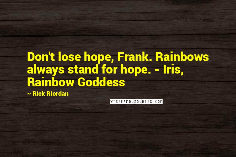 Rick Riordan Quotes: Don't lose hope, Frank. Rainbows always stand for hope. - Iris, Rainbow Goddess