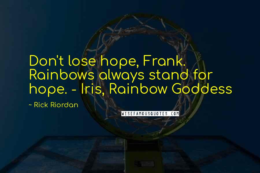 Rick Riordan Quotes: Don't lose hope, Frank. Rainbows always stand for hope. - Iris, Rainbow Goddess