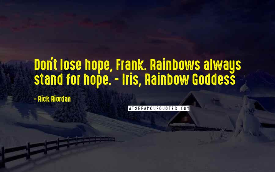 Rick Riordan Quotes: Don't lose hope, Frank. Rainbows always stand for hope. - Iris, Rainbow Goddess