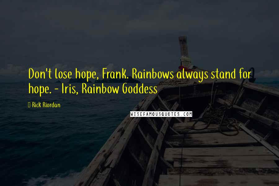 Rick Riordan Quotes: Don't lose hope, Frank. Rainbows always stand for hope. - Iris, Rainbow Goddess