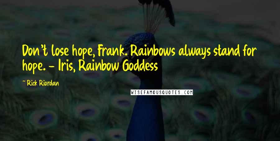 Rick Riordan Quotes: Don't lose hope, Frank. Rainbows always stand for hope. - Iris, Rainbow Goddess
