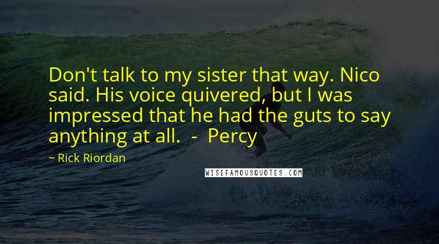 Rick Riordan Quotes: Don't talk to my sister that way. Nico said. His voice quivered, but I was impressed that he had the guts to say anything at all.  -  Percy