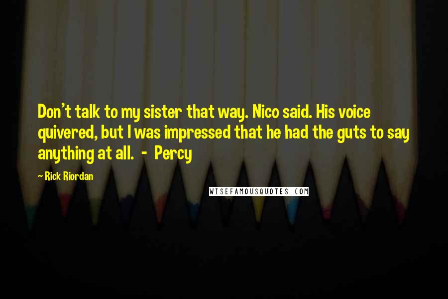 Rick Riordan Quotes: Don't talk to my sister that way. Nico said. His voice quivered, but I was impressed that he had the guts to say anything at all.  -  Percy