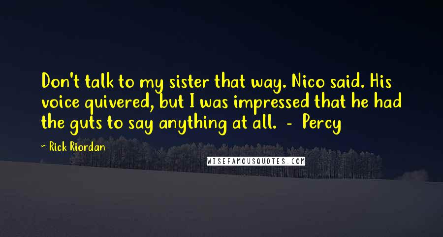 Rick Riordan Quotes: Don't talk to my sister that way. Nico said. His voice quivered, but I was impressed that he had the guts to say anything at all.  -  Percy