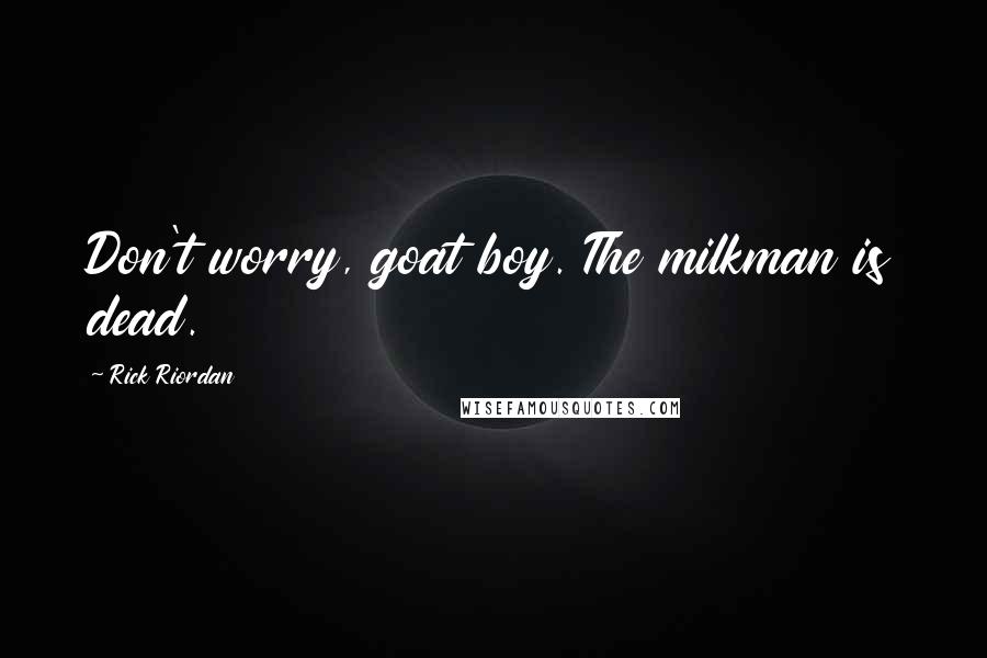 Rick Riordan Quotes: Don't worry, goat boy. The milkman is dead.