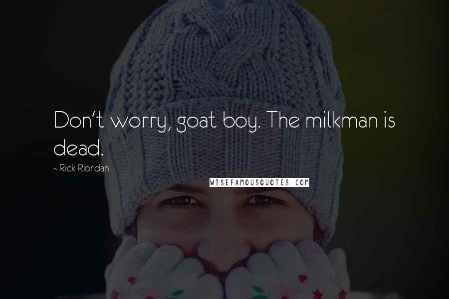 Rick Riordan Quotes: Don't worry, goat boy. The milkman is dead.