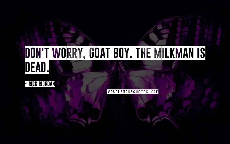 Rick Riordan Quotes: Don't worry, goat boy. The milkman is dead.