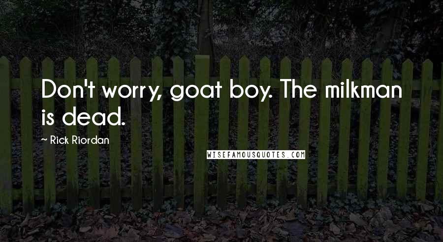 Rick Riordan Quotes: Don't worry, goat boy. The milkman is dead.