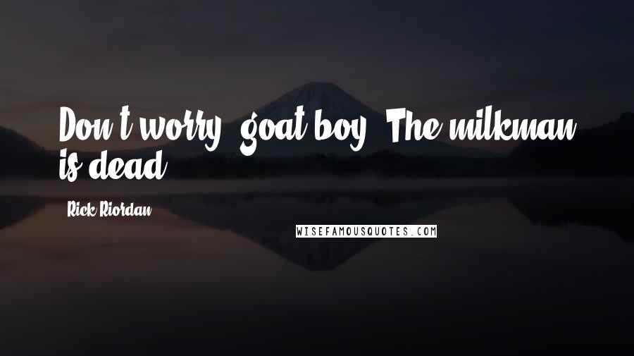 Rick Riordan Quotes: Don't worry, goat boy. The milkman is dead.