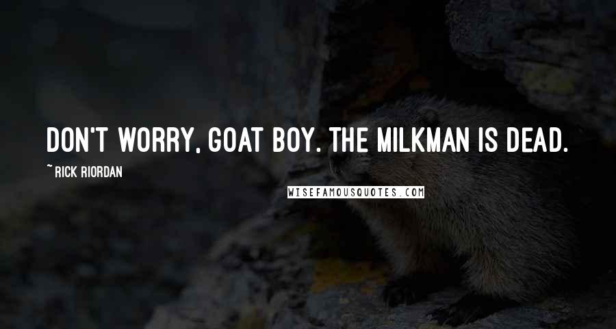 Rick Riordan Quotes: Don't worry, goat boy. The milkman is dead.