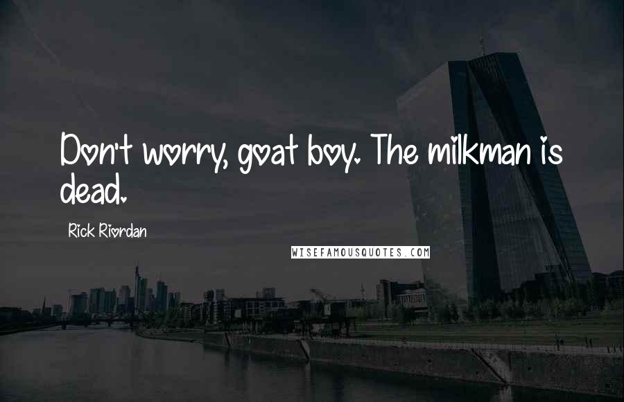 Rick Riordan Quotes: Don't worry, goat boy. The milkman is dead.