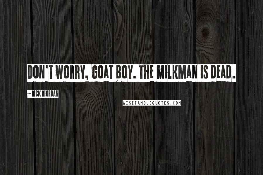 Rick Riordan Quotes: Don't worry, goat boy. The milkman is dead.