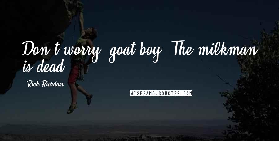 Rick Riordan Quotes: Don't worry, goat boy. The milkman is dead.