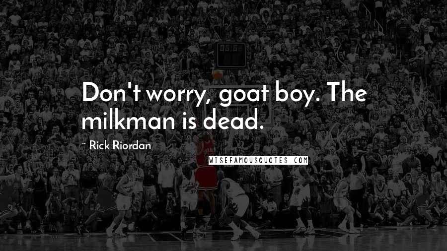 Rick Riordan Quotes: Don't worry, goat boy. The milkman is dead.