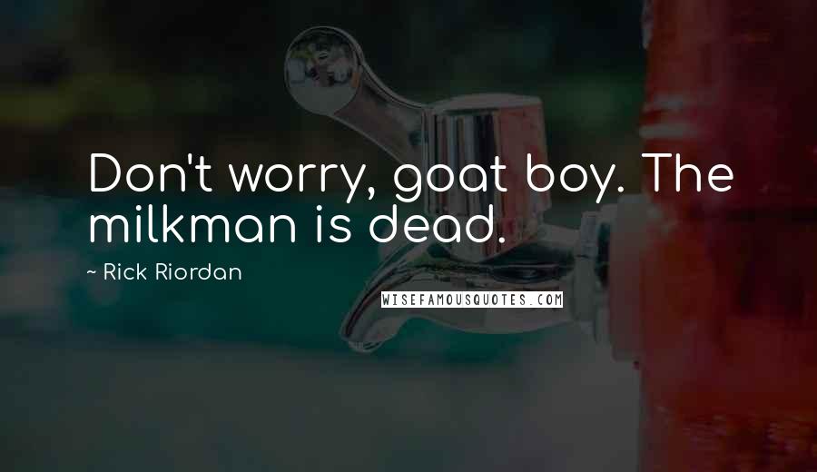 Rick Riordan Quotes: Don't worry, goat boy. The milkman is dead.