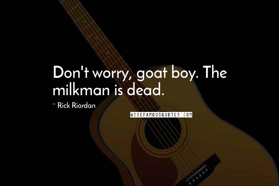 Rick Riordan Quotes: Don't worry, goat boy. The milkman is dead.