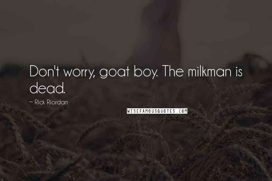 Rick Riordan Quotes: Don't worry, goat boy. The milkman is dead.