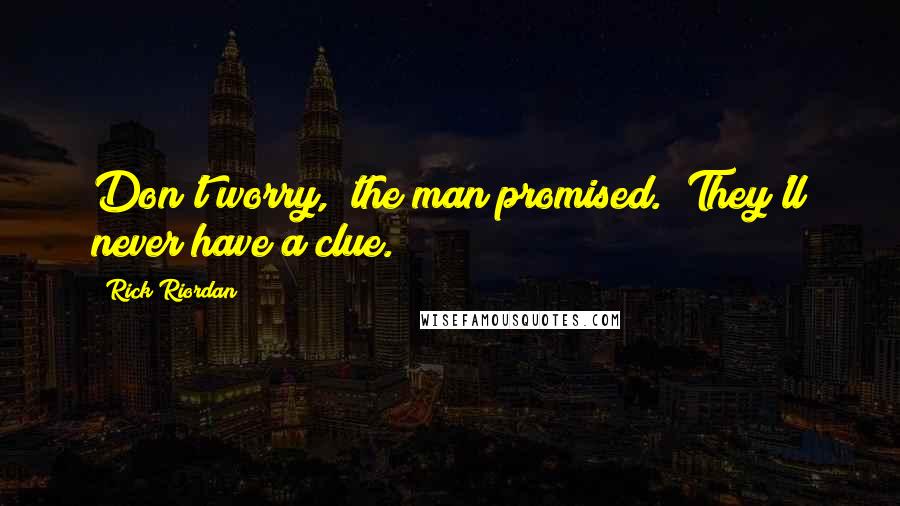 Rick Riordan Quotes: Don't worry," the man promised. "They'll never have a clue.