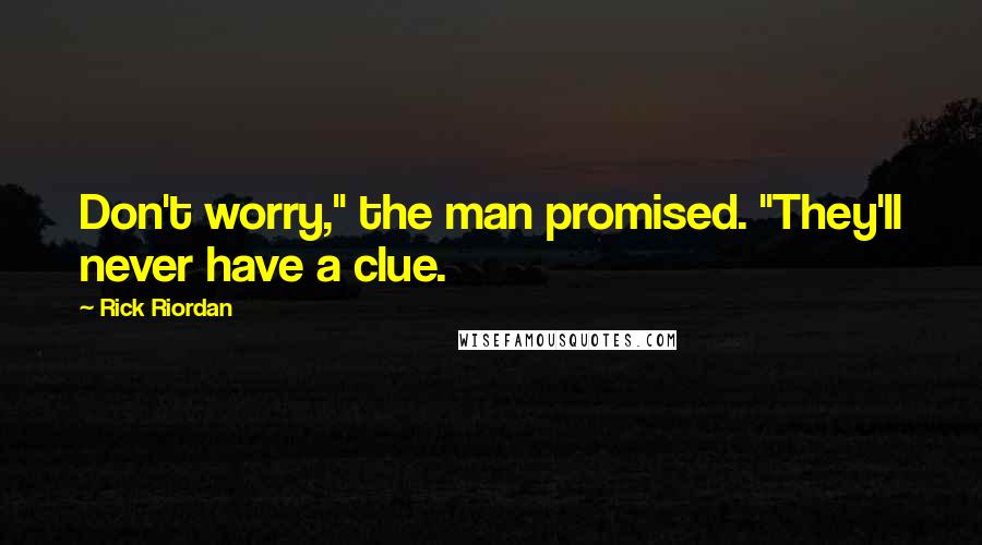 Rick Riordan Quotes: Don't worry," the man promised. "They'll never have a clue.