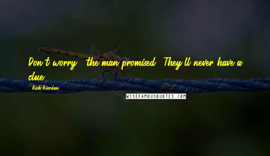 Rick Riordan Quotes: Don't worry," the man promised. "They'll never have a clue.