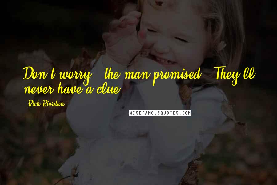 Rick Riordan Quotes: Don't worry," the man promised. "They'll never have a clue.