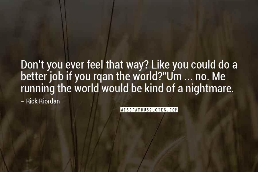 Rick Riordan Quotes: Don't you ever feel that way? Like you could do a better job if you rqan the world?''Um ... no. Me running the world would be kind of a nightmare.