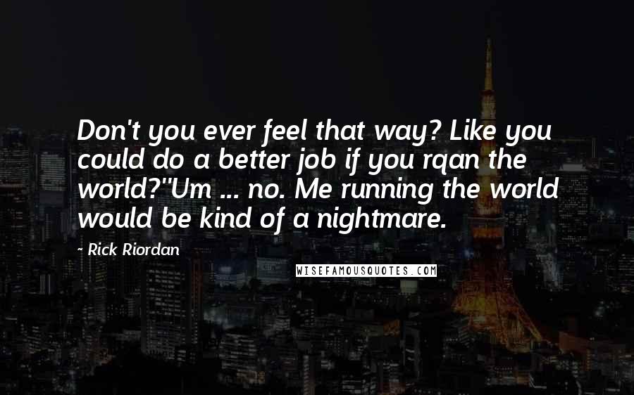 Rick Riordan Quotes: Don't you ever feel that way? Like you could do a better job if you rqan the world?''Um ... no. Me running the world would be kind of a nightmare.