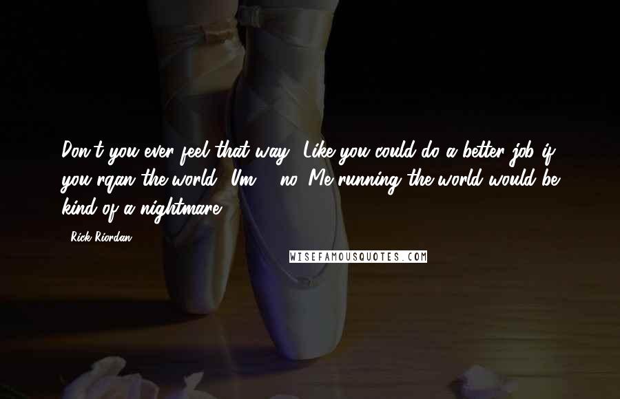 Rick Riordan Quotes: Don't you ever feel that way? Like you could do a better job if you rqan the world?''Um ... no. Me running the world would be kind of a nightmare.