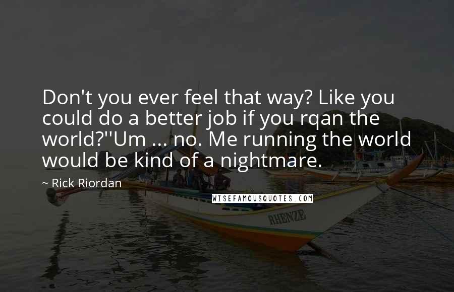 Rick Riordan Quotes: Don't you ever feel that way? Like you could do a better job if you rqan the world?''Um ... no. Me running the world would be kind of a nightmare.