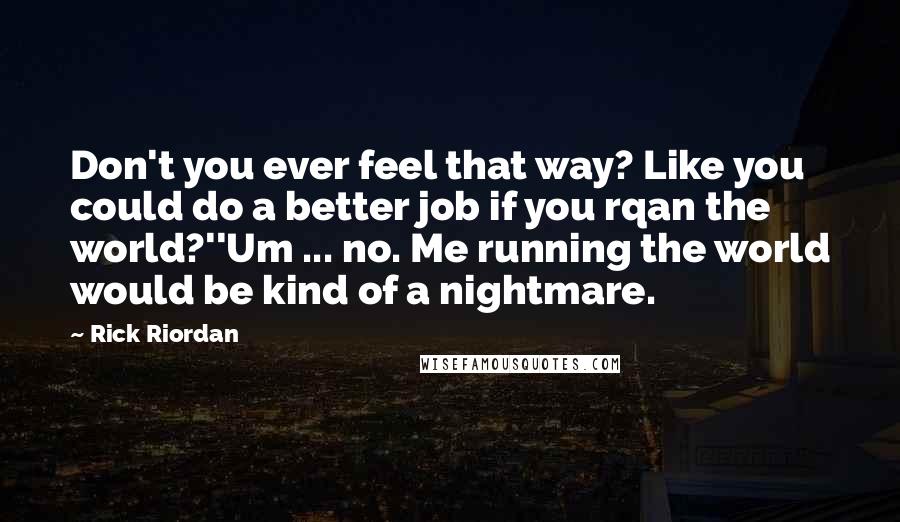 Rick Riordan Quotes: Don't you ever feel that way? Like you could do a better job if you rqan the world?''Um ... no. Me running the world would be kind of a nightmare.