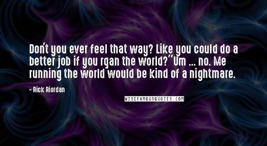 Rick Riordan Quotes: Don't you ever feel that way? Like you could do a better job if you rqan the world?''Um ... no. Me running the world would be kind of a nightmare.