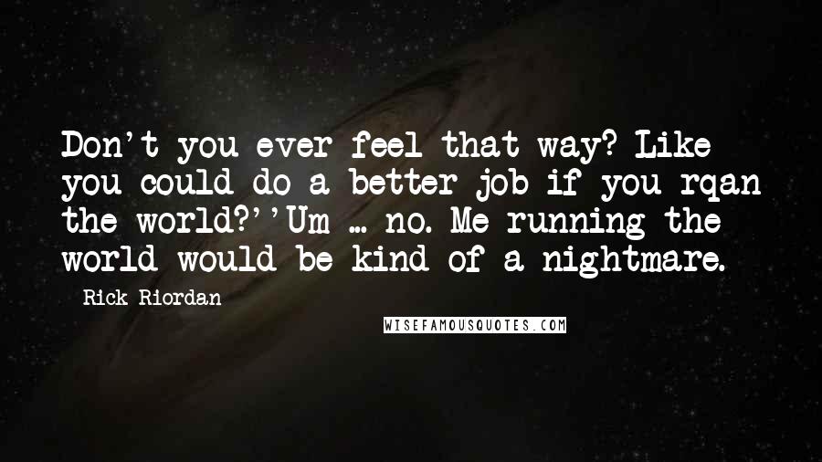 Rick Riordan Quotes: Don't you ever feel that way? Like you could do a better job if you rqan the world?''Um ... no. Me running the world would be kind of a nightmare.