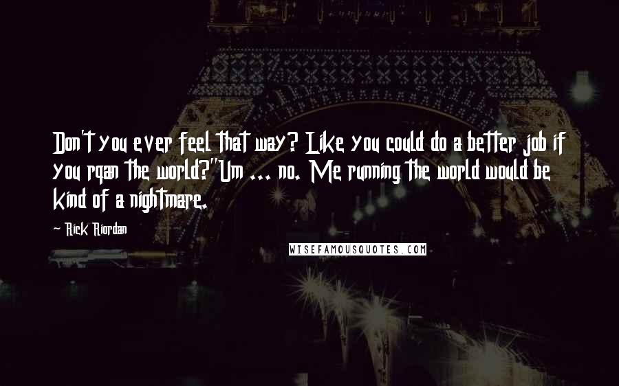 Rick Riordan Quotes: Don't you ever feel that way? Like you could do a better job if you rqan the world?''Um ... no. Me running the world would be kind of a nightmare.