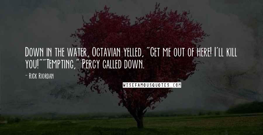 Rick Riordan Quotes: Down in the water, Octavian yelled, "Get me out of here! I'll kill you!""Tempting," Percy called down.