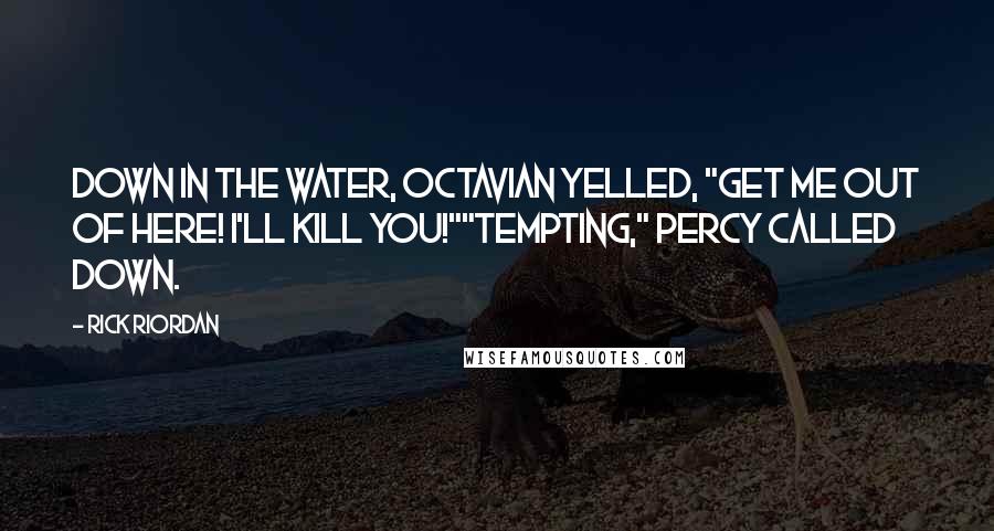 Rick Riordan Quotes: Down in the water, Octavian yelled, "Get me out of here! I'll kill you!""Tempting," Percy called down.