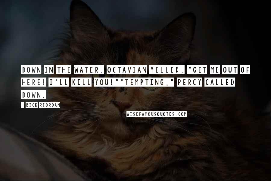 Rick Riordan Quotes: Down in the water, Octavian yelled, "Get me out of here! I'll kill you!""Tempting," Percy called down.