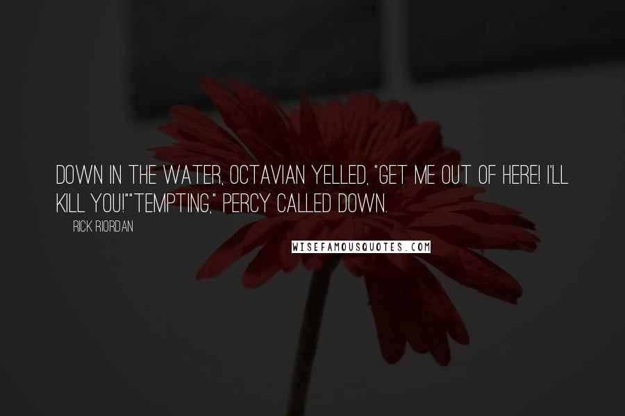 Rick Riordan Quotes: Down in the water, Octavian yelled, "Get me out of here! I'll kill you!""Tempting," Percy called down.