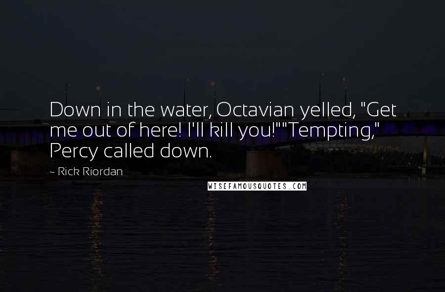 Rick Riordan Quotes: Down in the water, Octavian yelled, "Get me out of here! I'll kill you!""Tempting," Percy called down.