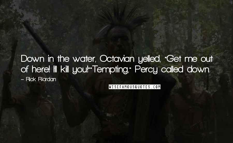 Rick Riordan Quotes: Down in the water, Octavian yelled, "Get me out of here! I'll kill you!""Tempting," Percy called down.